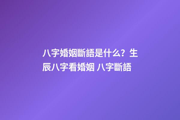 八字婚姻斷語是什么？生辰八字看婚姻 八字斷語